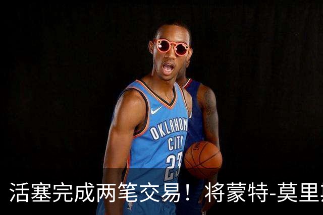 活塞完成两笔交易！将蒙特-莫里斯送往森林狼