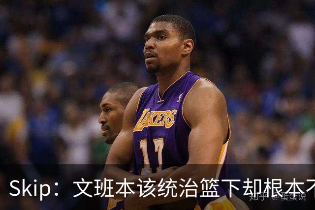 Skip：文班本该统治篮下却根本不往内线打 完全靠3分手感吃饭